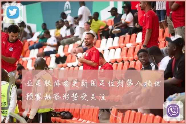 亚足联排名更新国足位列第八档世预赛抽签形势受关注