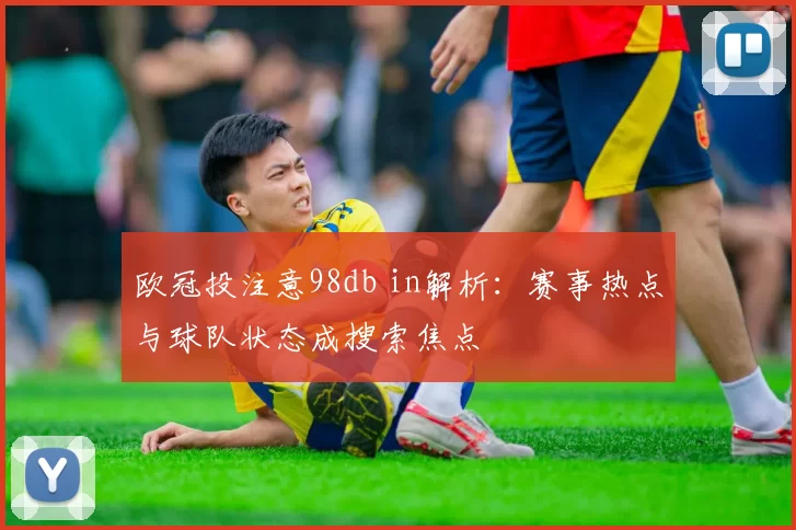 欧冠投注意98db in解析:赛事热点与球队状态成搜索焦点