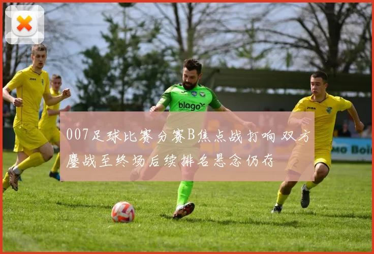 007足球比赛分赛B焦点战打响 双方鏖战至终场后续排名悬念仍存